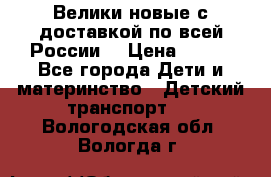 Велики новые с доставкой по всей России  › Цена ­ 700 - Все города Дети и материнство » Детский транспорт   . Вологодская обл.,Вологда г.